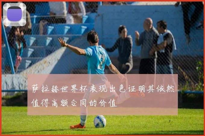 萨拉赫世界杯表现出色证明其依然值得高额合同的价值