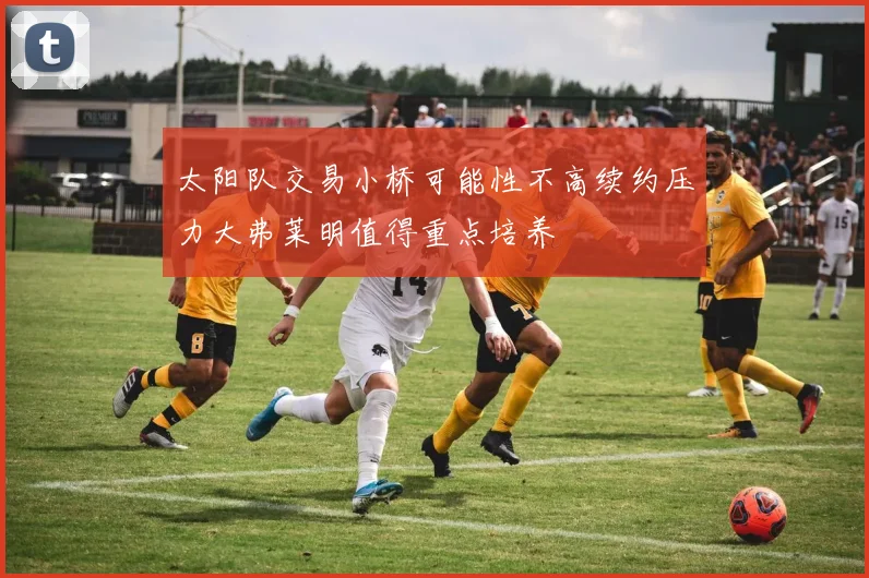 太阳队交易小桥可能性不高续约压力大弗莱明值得重点培养