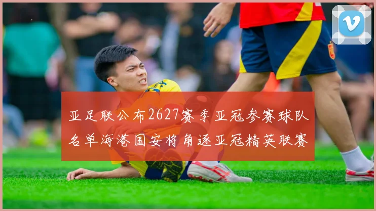 亚足联公布2627赛季亚冠参赛球队名单海港国安将角逐亚冠精英联赛