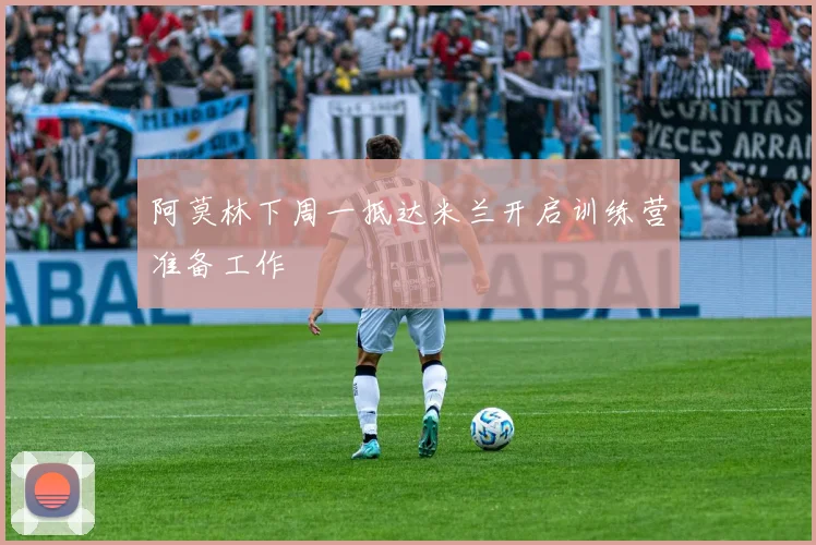 阿莫林下周一抵达米兰开启训练营准备工作