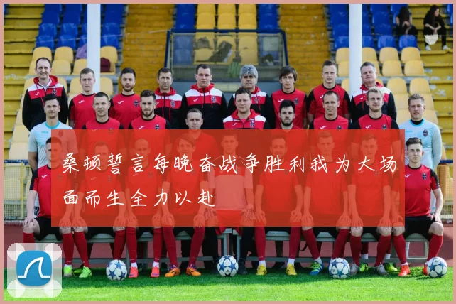 桑顿誓言每晚奋战争胜利我为大场面而生全力以赴