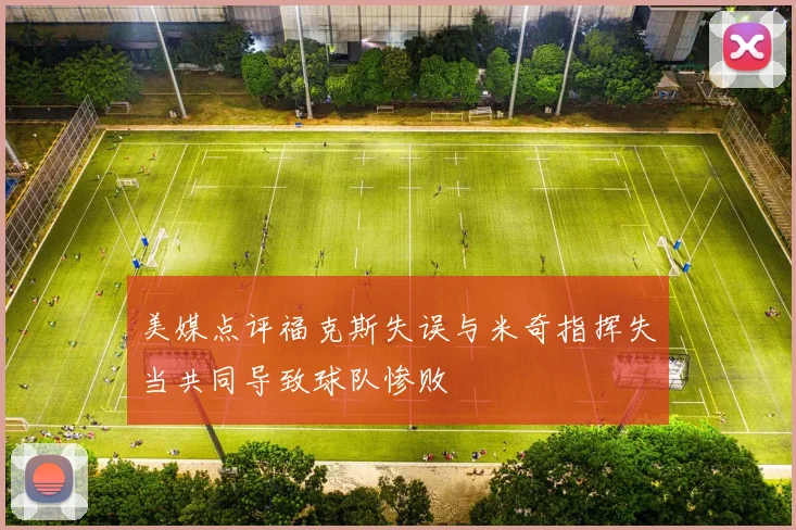 美媒点评福克斯失误与米奇指挥失当共同导致球队惨败