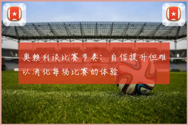 奥赖利谈比赛节奏：自信提升但难以消化每场比赛的体验