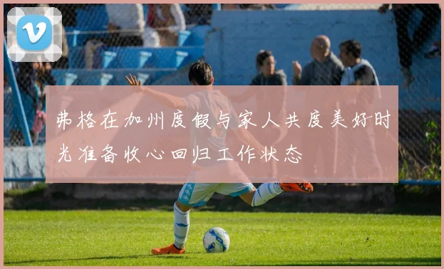 弗格在加州度假与家人共度美好时光准备收心回归工作状态