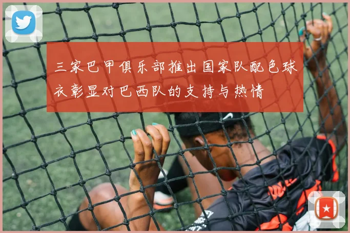 三家巴甲俱乐部推出国家队配色球衣彰显对巴西队的支持与热情