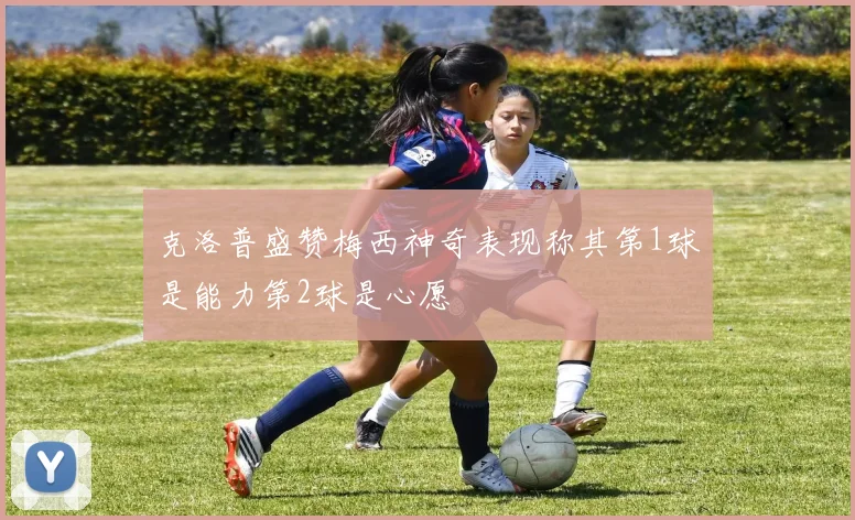 克洛普盛赞梅西神奇表现称其第1球是能力第2球是心愿