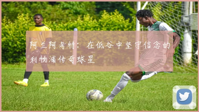 阿兰阿考特：在低谷中坚守信念的利物浦传奇球星