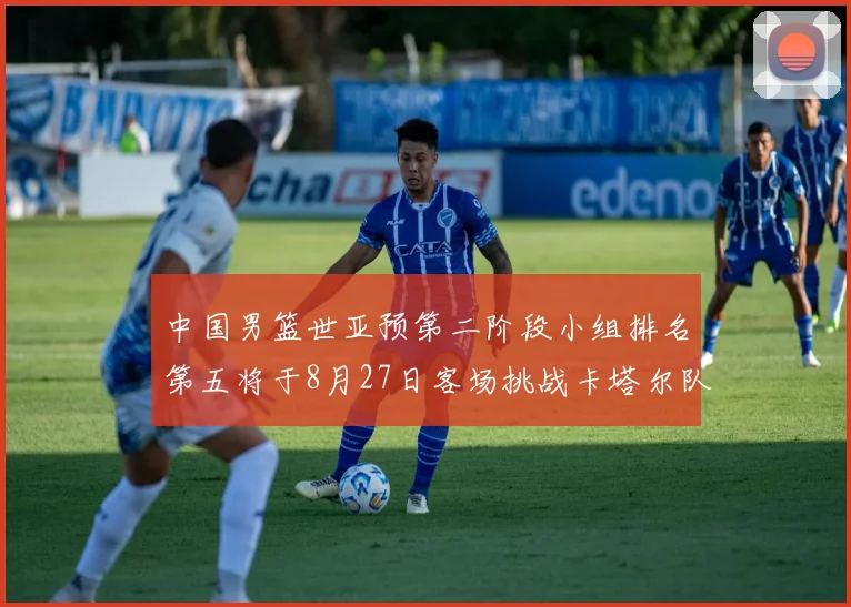 中国男篮世亚预第二阶段小组排名第五将于8月27日客场挑战卡塔尔队