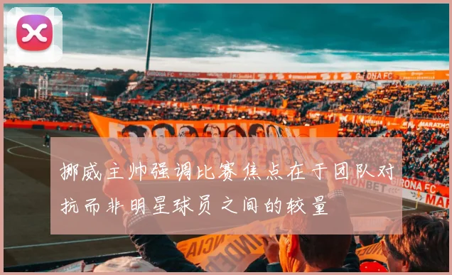 挪威主帅强调比赛焦点在于团队对抗而非明星球员之间的较量