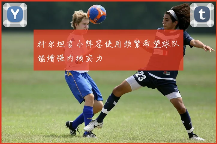 科尔坦言小阵容使用频繁希望球队能增强内线实力