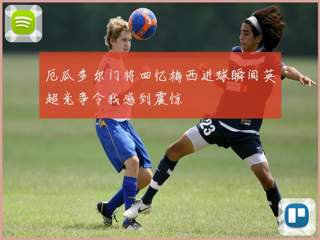 厄瓜多尔门将回忆梅西进球瞬间英超竞争令我感到震惊