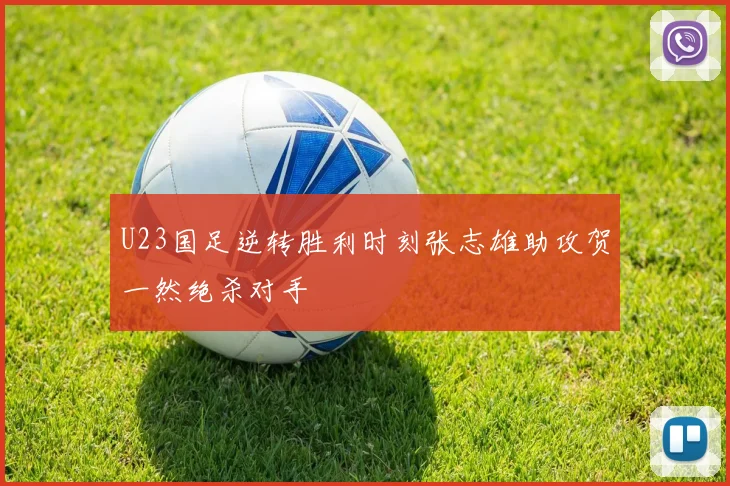 U23国足逆转胜利时刻张志雄助攻贺一然绝杀对手