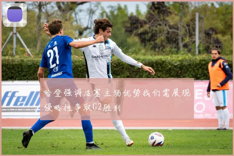 哈登强调活塞主场优势我们需展现侵略性争取G2胜利