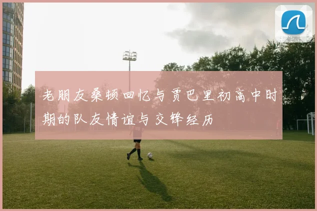 老朋友桑顿回忆与贾巴里初高中时期的队友情谊与交锋经历