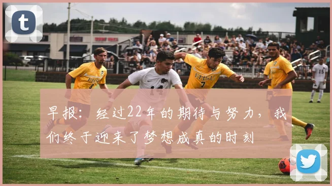 早报：经过22年的期待与努力，我们终于迎来了梦想成真的时刻