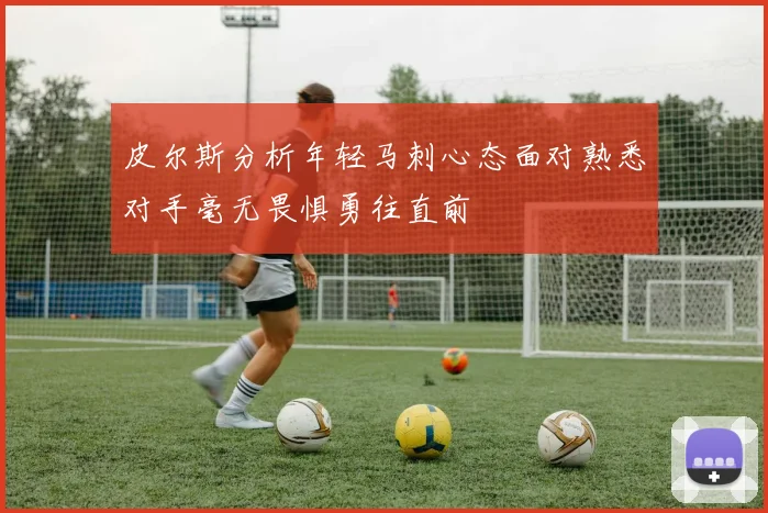 皮尔斯分析年轻马刺心态面对熟悉对手毫无畏惧勇往直前