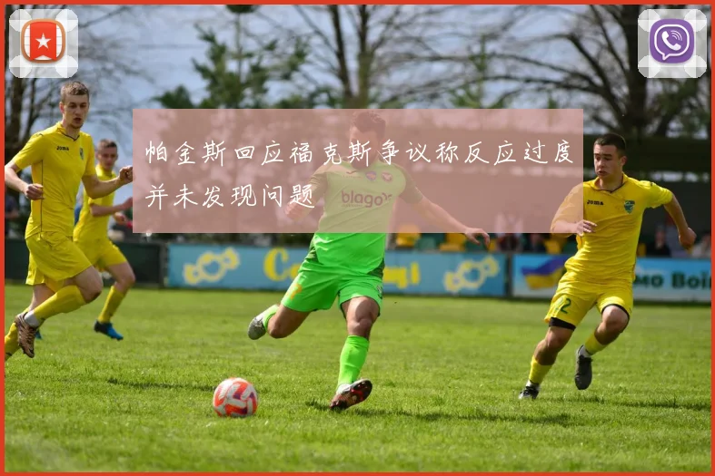 帕金斯回应福克斯争议称反应过度并未发现问题